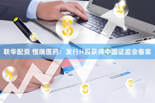 联华配资 恒瑞医药：发行H股获得中国证监会备案