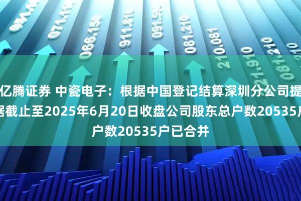亿腾证券 中瓷电子：根据中国登记结算深圳分公司提供的数据截止至2025年6月20日收盘公司股东总户数20535户已合并