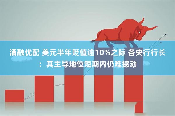 涌融优配 美元半年贬值逾10%之际 各央行行长：其主导地位短期内仍难撼动