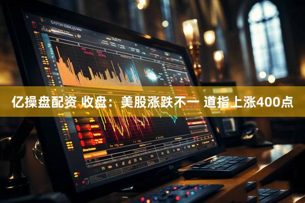 亿操盘配资 收盘：美股涨跌不一 道指上涨400点