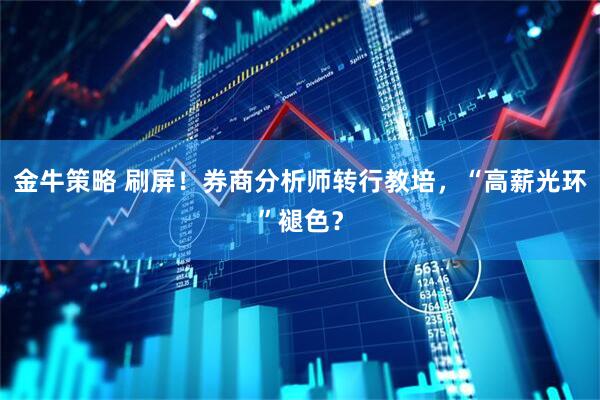 金牛策略 刷屏！券商分析师转行教培，“高薪光环”褪色？