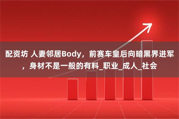 配资坊 人妻邻居Body，前赛车皇后向暗黑界进军，身材不是一般的有料_职业_成人_社会