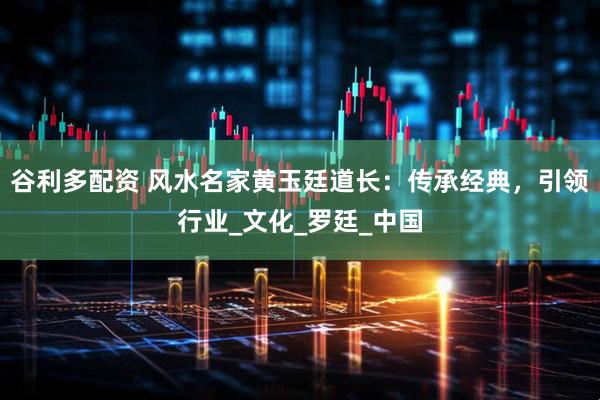 谷利多配资 风水名家黄玉廷道长：传承经典，引领行业_文化_罗廷_中国