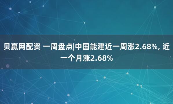 贝赢网配资 一周盘点|中国能建近一周涨2.68%, 近一个月涨2.68%