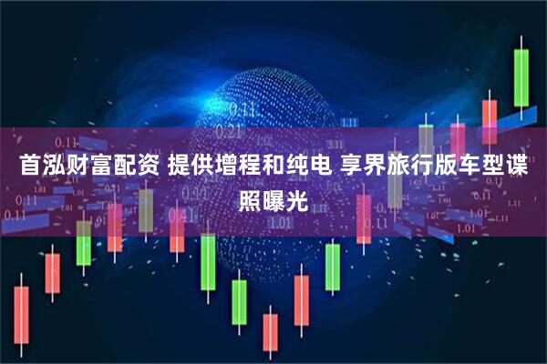 首泓财富配资 提供增程和纯电 享界旅行版车型谍照曝光