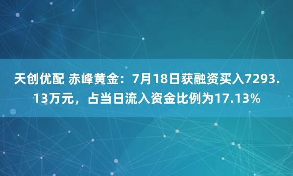 天创优配 赤峰黄金：7月18日获融资买入7293.13万元，占当日流入资金比例为17.13%