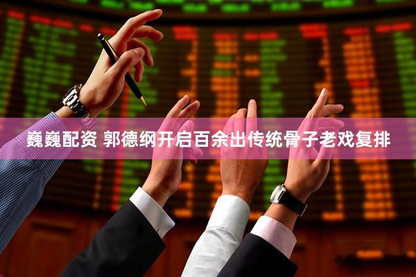 巍巍配资 郭德纲开启百余出传统骨子老戏复排