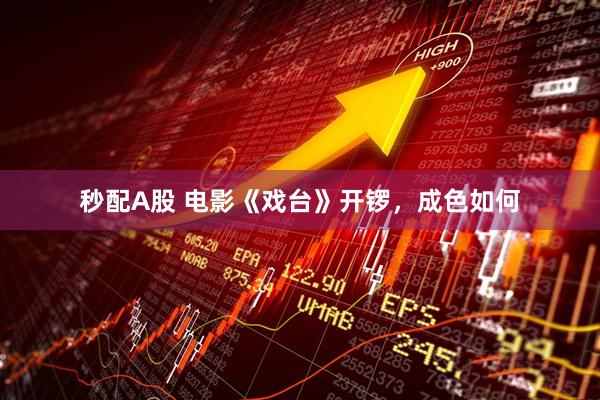 秒配A股 电影《戏台》开锣，成色如何