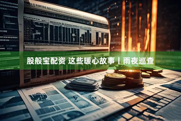 股般宝配资 这些暖心故事丨雨夜巡查