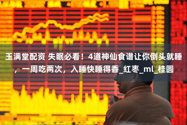 玉满堂配资 失眠必看！4道神仙食谱让你倒头就睡，一周吃两次，入睡快睡得香_红枣_ml_桂圆
