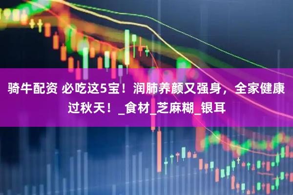 骑牛配资 必吃这5宝！润肺养颜又强身，全家健康过秋天！_食材_芝麻糊_银耳