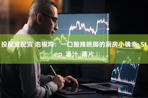 投配宝配资 泡椒鸡：一口酸辣跳脚的厨房小确幸_Step_汤汁_藕片