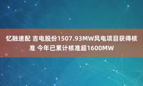 忆融速配 吉电股份1507.93MW风电项目获得核准 今年已累计核准超1600MW