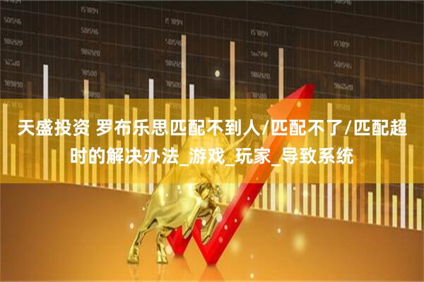 天盛投资 罗布乐思匹配不到人/匹配不了/匹配超时的解决办法_游戏_玩家_导致系统