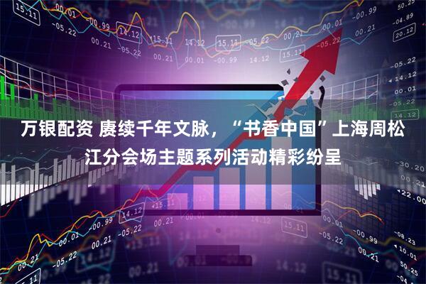 万银配资 赓续千年文脉，“书香中国”上海周松江分会场主题系列活动精彩纷呈