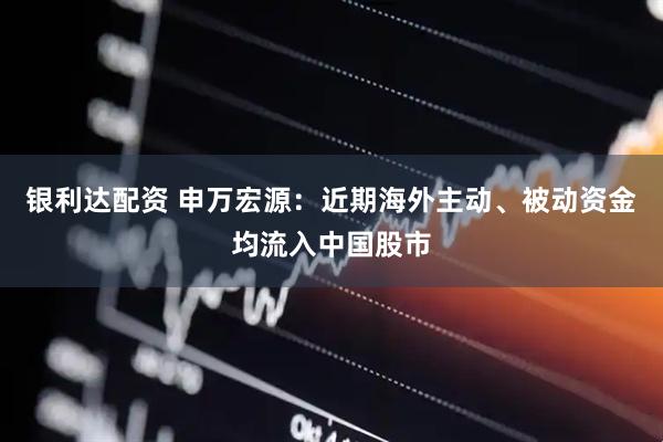 银利达配资 申万宏源：近期海外主动、被动资金均流入中国股市
