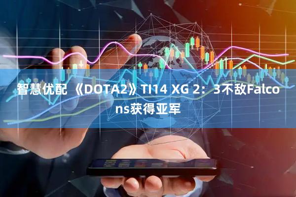 智慧优配 《DOTA2》TI14 XG 2：3不敌Falcons获得亚军