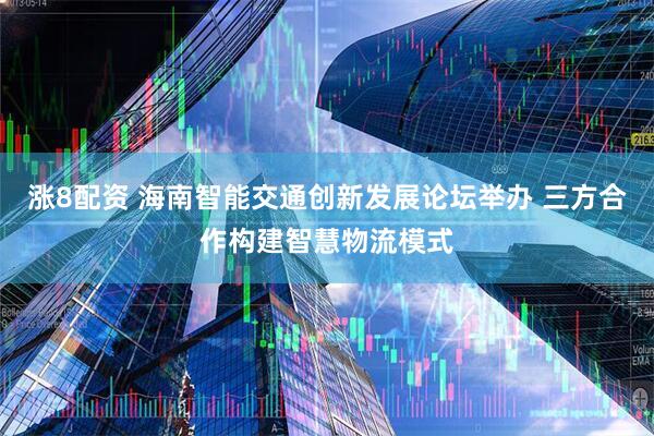 涨8配资 海南智能交通创新发展论坛举办 三方合作构建智慧物流模式