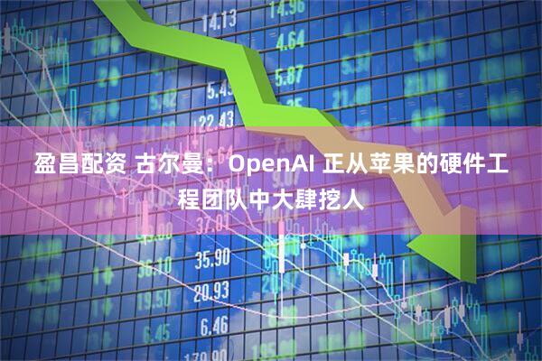 盈昌配资 古尔曼：OpenAI 正从苹果的硬件工程团队中大肆挖人