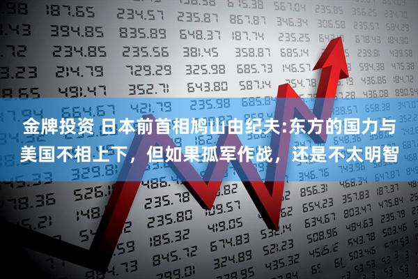 金牌投资 日本前首相鸠山由纪夫:东方的国力与美国不相上下，但如果孤军作战，还是不太明智