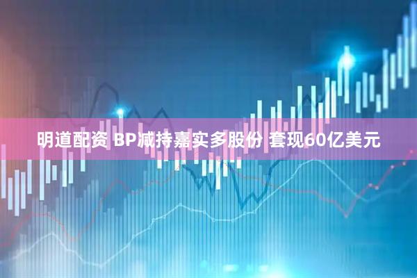 明道配资 BP减持嘉实多股份 套现60亿美元