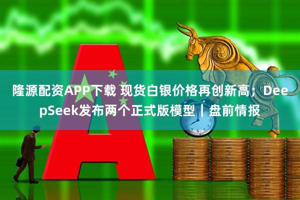 隆源配资APP下载 现货白银价格再创新高;DeepSeek发布两个正式版模型|盘前情报
