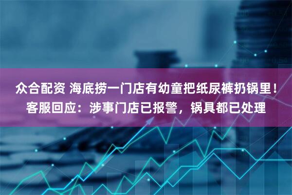 众合配资 海底捞一门店有幼童把纸尿裤扔锅里！客服回应：涉事门店已报警，锅具都已处理