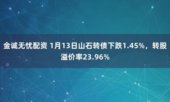 金诚无忧配资 1月13日山石转债下跌1.45%,转股溢价率23.96%