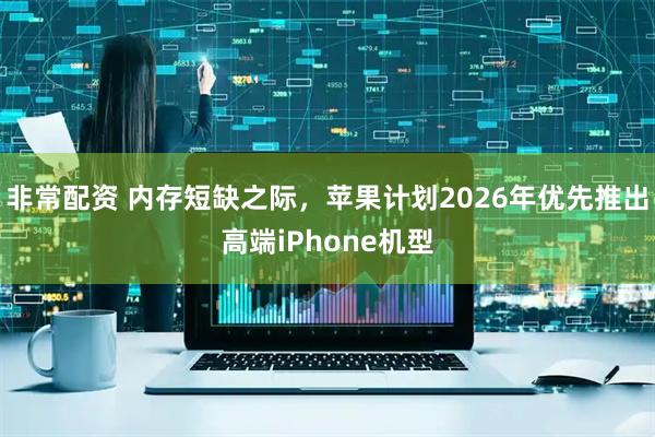 非常配资 内存短缺之际，苹果计划2026年优先推出高端iPhone机型
