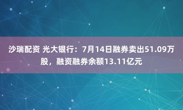 沙瑞配资 光大银行：7月14日融券卖出51.09万股，融资融券余额13.11亿元