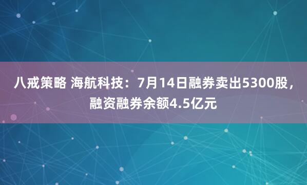 八戒策略 海航科技：7月14日融券卖出5300股，融资融券余额4.5亿元