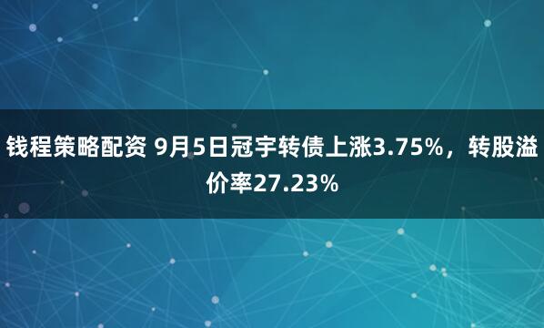 钱程策略配资 9月5日冠宇转债上涨3.75%，转股溢价率27.23%