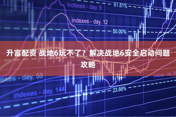 升富配资 战地6玩不了？解决战地6安全启动问题攻略