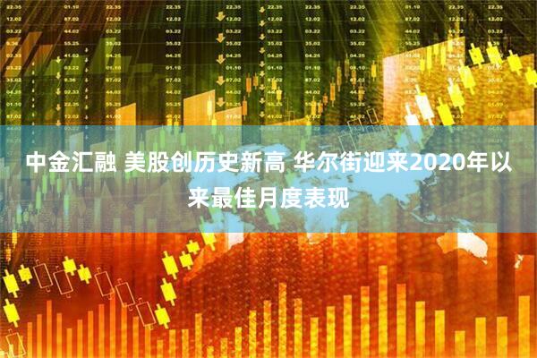中金汇融 美股创历史新高 华尔街迎来2020年以来最佳月度表现